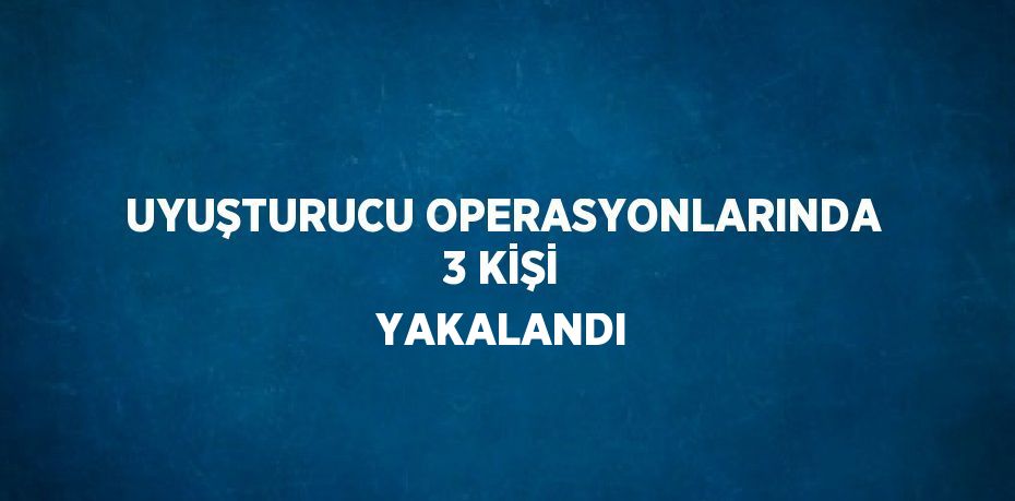 UYUŞTURUCU OPERASYONLARINDA 3 KİŞİ YAKALANDI