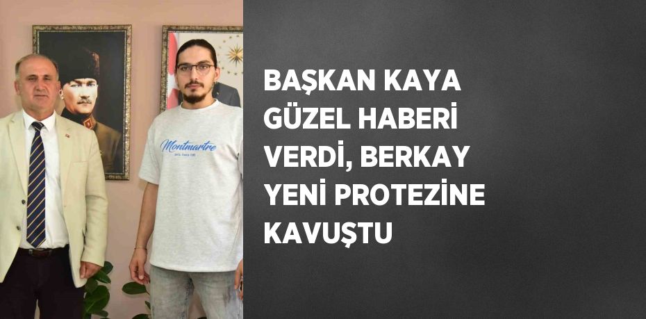 BAŞKAN KAYA GÜZEL HABERİ VERDİ, BERKAY YENİ PROTEZİNE KAVUŞTU