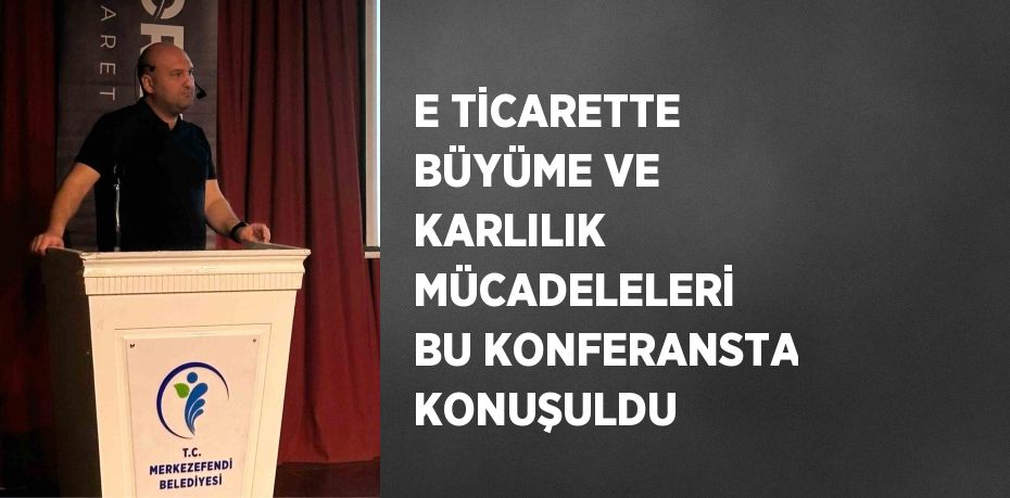 E TİCARETTE BÜYÜME VE KARLILIK MÜCADELELERİ BU KONFERANSTA KONUŞULDU