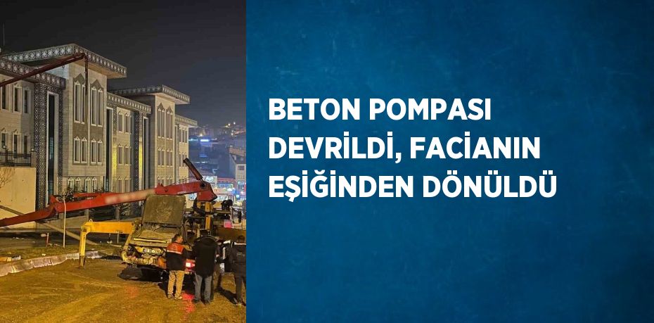 BETON POMPASI DEVRİLDİ, FACİANIN EŞİĞİNDEN DÖNÜLDÜ