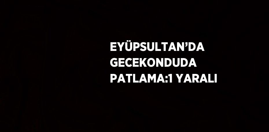 EYÜPSULTAN’DA GECEKONDUDA PATLAMA:1 YARALI