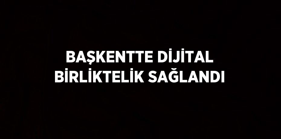 BAŞKENTTE DİJİTAL BİRLİKTELİK SAĞLANDI