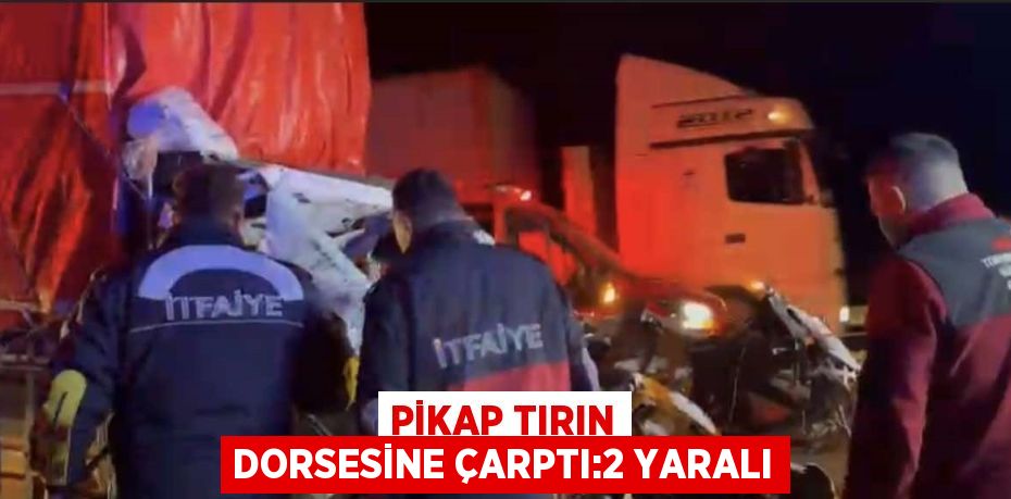 PİKAP TIRIN DORSESİNE ÇARPTI:2 YARALI