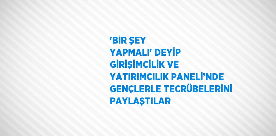 'BİR ŞEY YAPMALI' DEYİP GİRİŞİMCİLİK VE YATIRIMCILIK PANELİ’NDE GENÇLERLE TECRÜBELERİNİ PAYLAŞTILAR