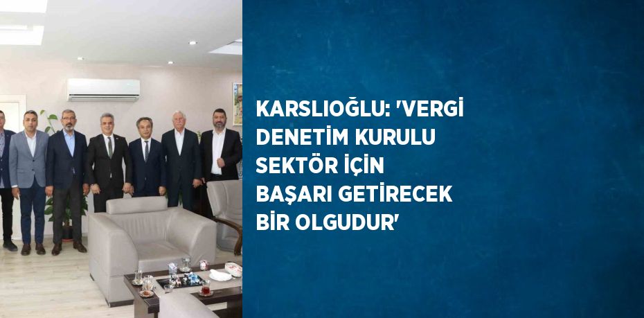 KARSLIOĞLU: 'VERGİ DENETİM KURULU SEKTÖR İÇİN BAŞARI GETİRECEK BİR OLGUDUR'