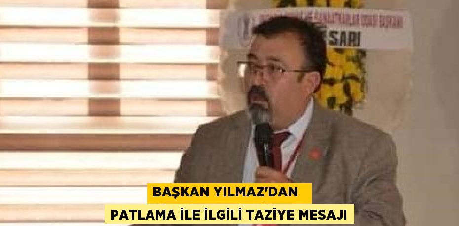 BAŞKAN YILMAZ’DAN   PATLAMA İLE İLGİLİ TAZİYE MESAJI