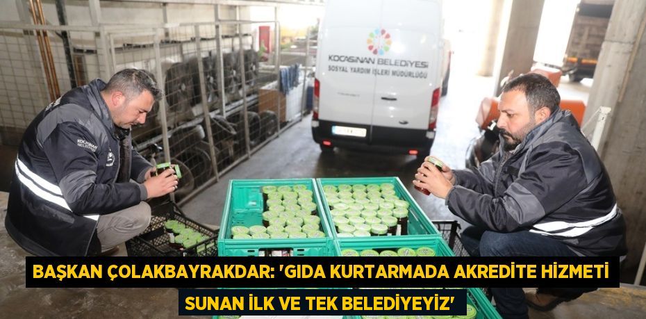 BAŞKAN ÇOLAKBAYRAKDAR: 'GIDA KURTARMADA AKREDİTE HİZMETİ SUNAN İLK VE TEK BELEDİYEYİZ'