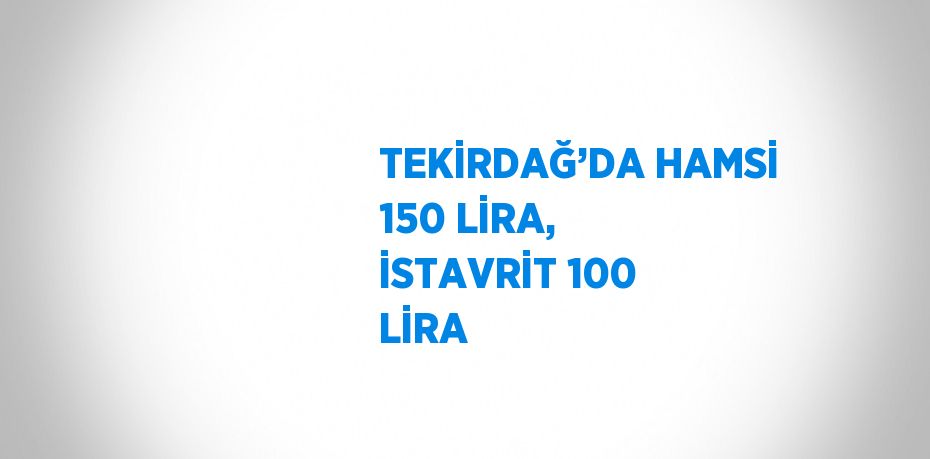 TEKİRDAĞ’DA HAMSİ 150 LİRA, İSTAVRİT 100 LİRA