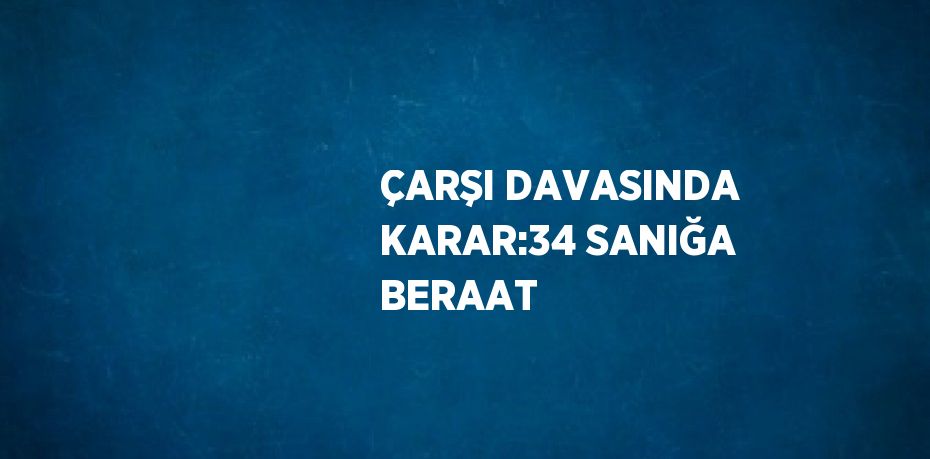 ÇARŞI DAVASINDA KARAR:34 SANIĞA BERAAT