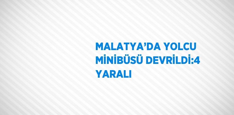 MALATYA’DA YOLCU MİNİBÜSÜ DEVRİLDİ:4 YARALI