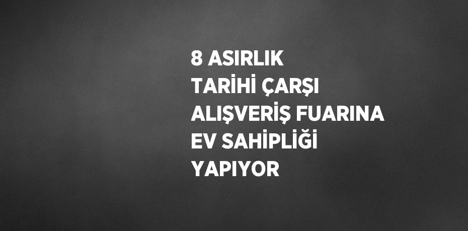 8 ASIRLIK TARİHİ ÇARŞI ALIŞVERİŞ FUARINA EV SAHİPLİĞİ YAPIYOR