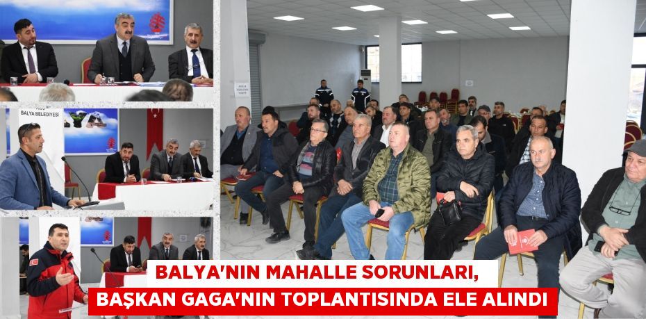 BALYA’NIN MAHALLE SORUNLARI,   BAŞKAN GAGA’NIN TOPLANTISINDA ELE ALINDI