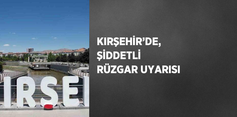 KIRŞEHİR’DE, ŞİDDETLİ RÜZGAR UYARISI