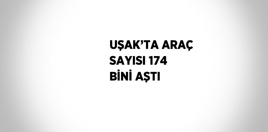 UŞAK’TA ARAÇ SAYISI 174 BİNİ AŞTI
