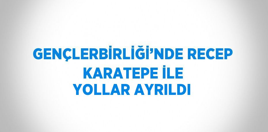 GENÇLERBİRLİĞİ’NDE RECEP KARATEPE İLE YOLLAR AYRILDI