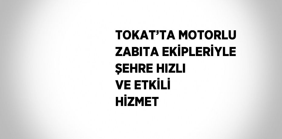 TOKAT’TA MOTORLU ZABITA EKİPLERİYLE ŞEHRE HIZLI VE ETKİLİ HİZMET