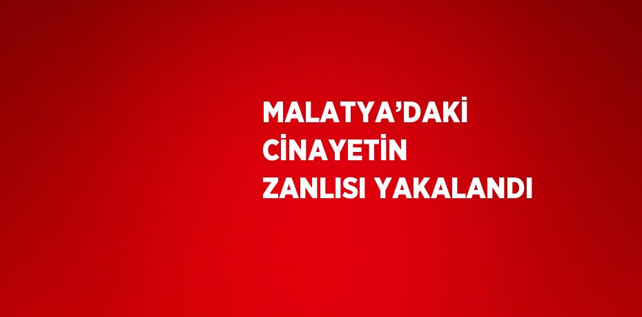 MALATYA’DAKİ CİNAYETİN ZANLISI YAKALANDI