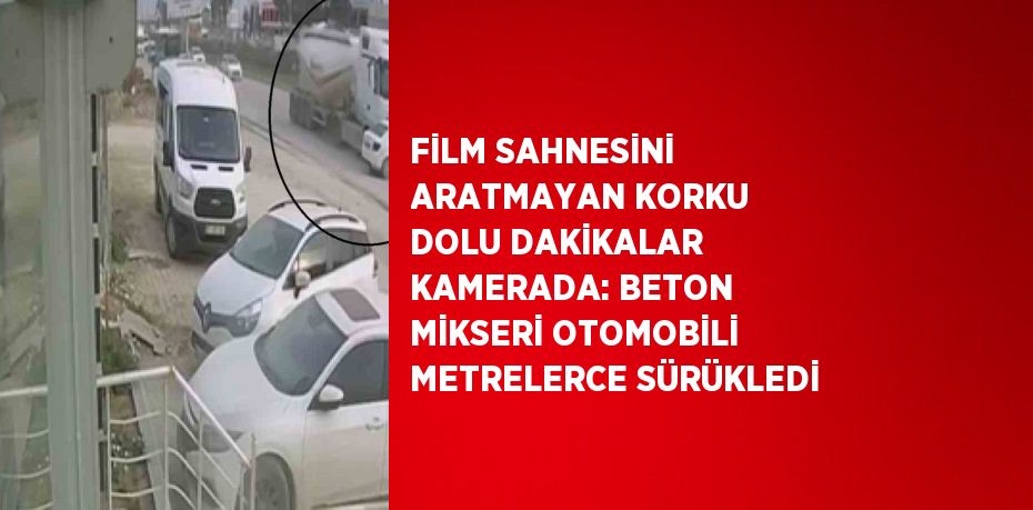 FİLM SAHNESİNİ ARATMAYAN KORKU DOLU DAKİKALAR KAMERADA: BETON MİKSERİ OTOMOBİLİ METRELERCE SÜRÜKLEDİ