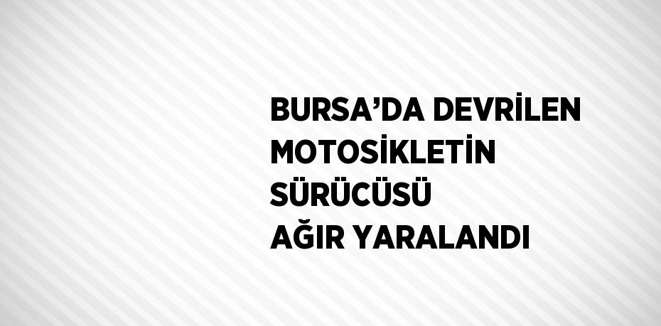 BURSA’DA DEVRİLEN MOTOSİKLETİN SÜRÜCÜSÜ AĞIR YARALANDI