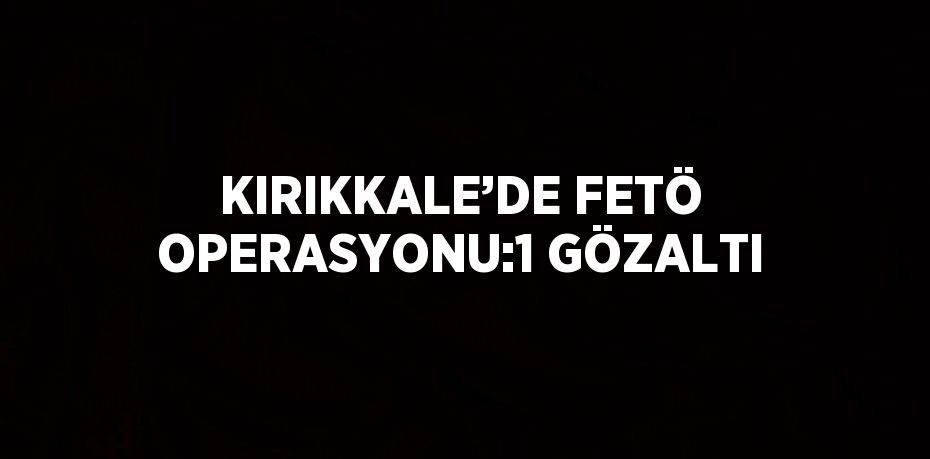 KIRIKKALE’DE FETÖ OPERASYONU:1 GÖZALTI