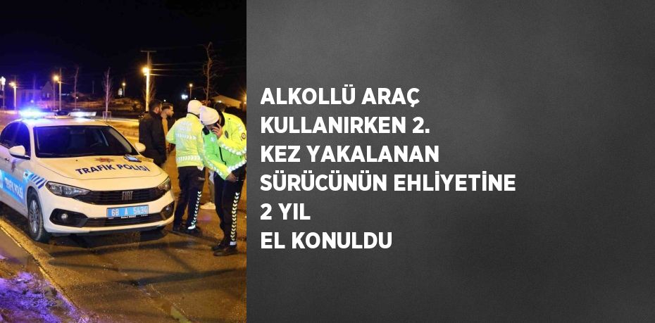 ALKOLLÜ ARAÇ KULLANIRKEN 2. KEZ YAKALANAN SÜRÜCÜNÜN EHLİYETİNE 2 YIL EL KONULDU