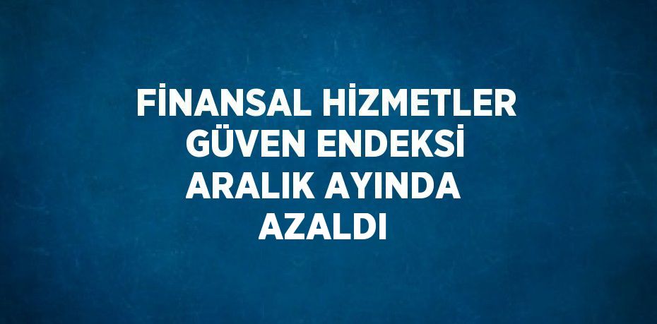 FİNANSAL HİZMETLER GÜVEN ENDEKSİ ARALIK AYINDA AZALDI