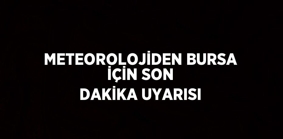 METEOROLOJİDEN BURSA İÇİN SON DAKİKA UYARISI