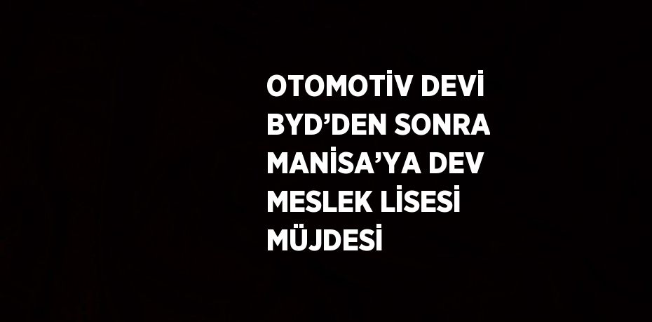 OTOMOTİV DEVİ BYD’DEN SONRA MANİSA’YA DEV MESLEK LİSESİ MÜJDESİ