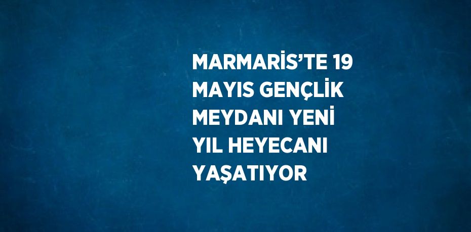 MARMARİS’TE 19 MAYIS GENÇLİK MEYDANI YENİ YIL HEYECANI YAŞATIYOR