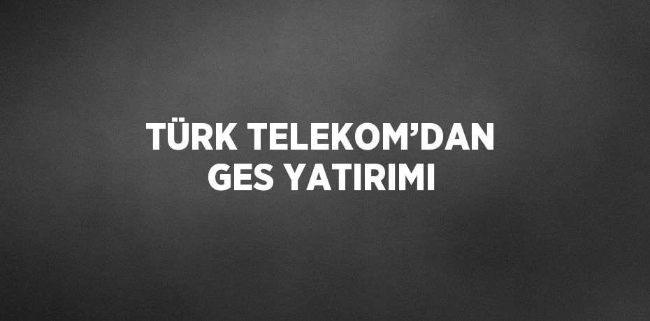 TÜRK TELEKOM’DAN GES YATIRIMI