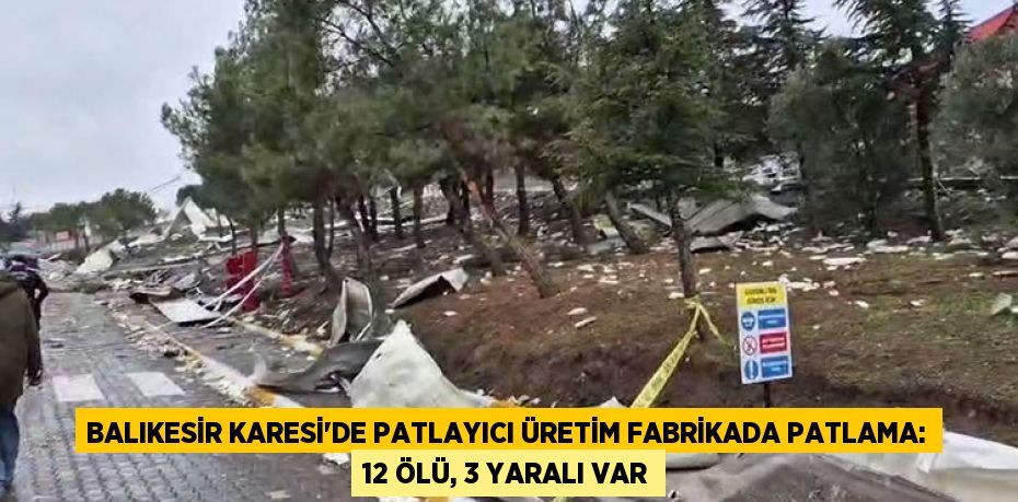 BALIKESİR KARESİ'DE PATLAYICI ÜRETİM FABRİKADA PATLAMA: 12 ÖLÜ, 3 YARALI VAR