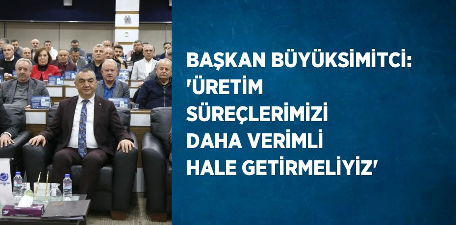 BAŞKAN BÜYÜKSİMİTCİ: 'ÜRETİM SÜREÇLERİMİZİ DAHA VERİMLİ HALE GETİRMELİYİZ'