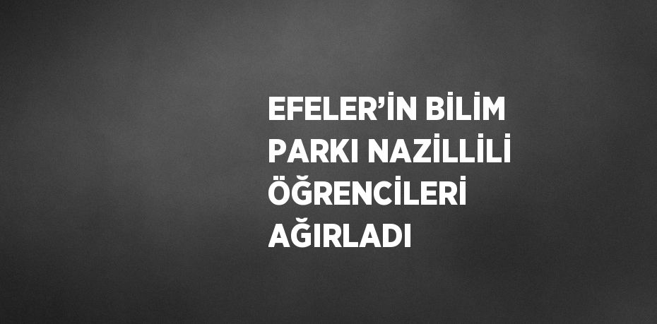 EFELER’İN BİLİM PARKI NAZİLLİLİ ÖĞRENCİLERİ AĞIRLADI