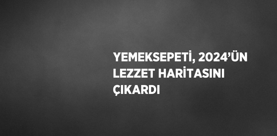 YEMEKSEPETİ, 2024’ÜN LEZZET HARİTASINI ÇIKARDI