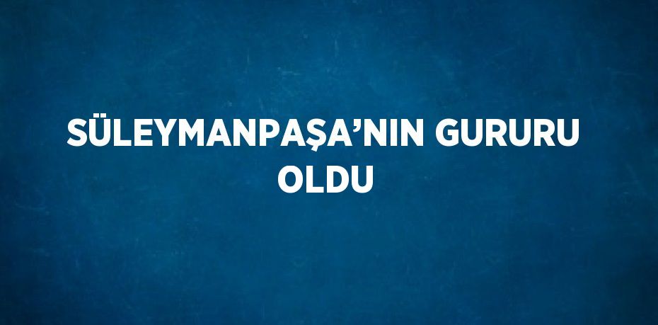 SÜLEYMANPAŞA’NIN GURURU OLDU