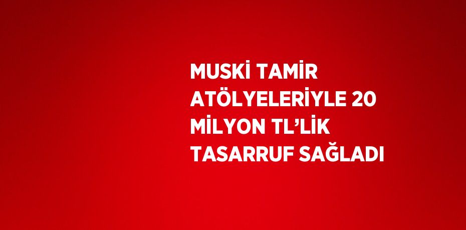 MUSKİ TAMİR ATÖLYELERİYLE 20 MİLYON TL’LİK TASARRUF SAĞLADI