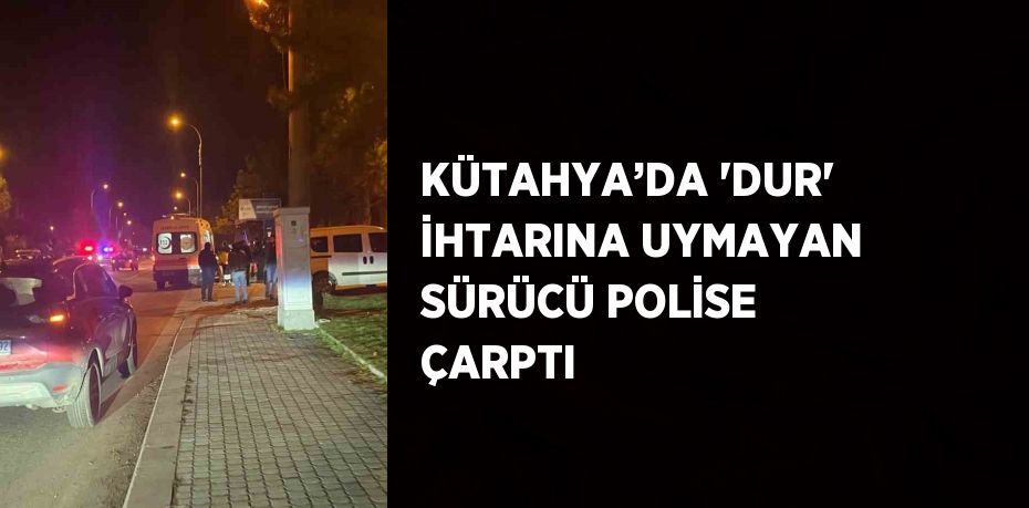 KÜTAHYA’DA 'DUR' İHTARINA UYMAYAN SÜRÜCÜ POLİSE ÇARPTI