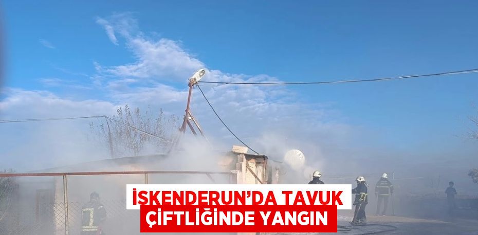 İSKENDERUN’DA TAVUK ÇİFTLİĞİNDE YANGIN