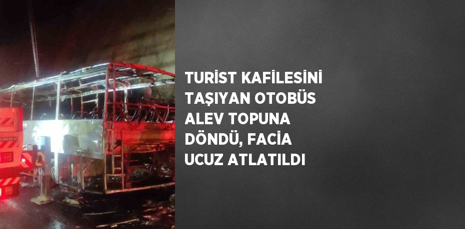 TURİST KAFİLESİNİ TAŞIYAN OTOBÜS ALEV TOPUNA DÖNDÜ, FACİA UCUZ ATLATILDI