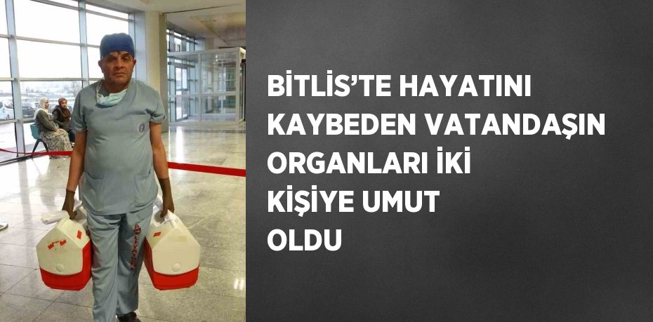 BİTLİS’TE HAYATINI KAYBEDEN VATANDAŞIN ORGANLARI İKİ KİŞİYE UMUT OLDU