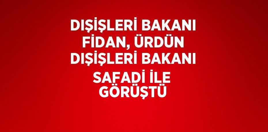 DIŞİŞLERİ BAKANI FİDAN, ÜRDÜN DIŞİŞLERİ BAKANI SAFADİ İLE GÖRÜŞTÜ