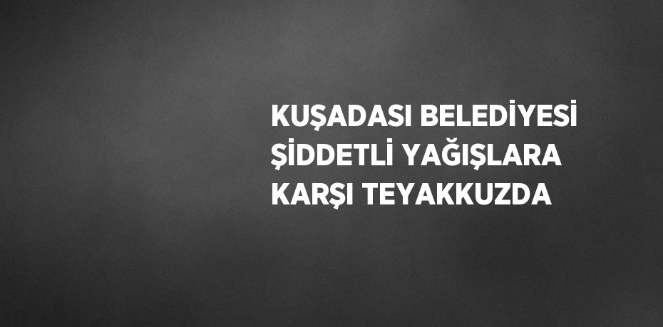 KUŞADASI BELEDİYESİ ŞİDDETLİ YAĞIŞLARA KARŞI TEYAKKUZDA