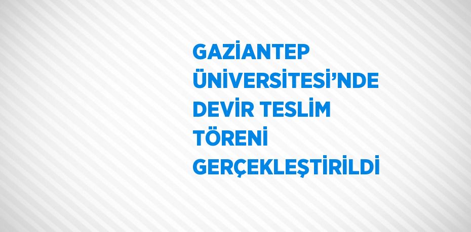 GAZİANTEP ÜNİVERSİTESİ’NDE DEVİR TESLİM TÖRENİ GERÇEKLEŞTİRİLDİ