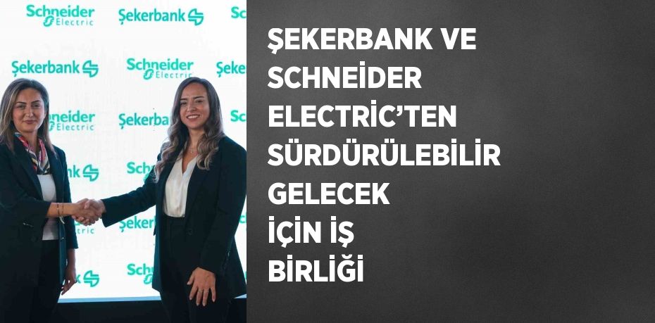 ŞEKERBANK VE SCHNEİDER ELECTRİC’TEN SÜRDÜRÜLEBİLİR GELECEK İÇİN İŞ BİRLİĞİ