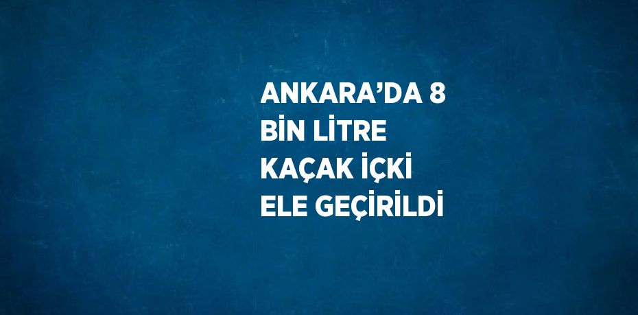 ANKARA’DA 8 BİN LİTRE KAÇAK İÇKİ ELE GEÇİRİLDİ