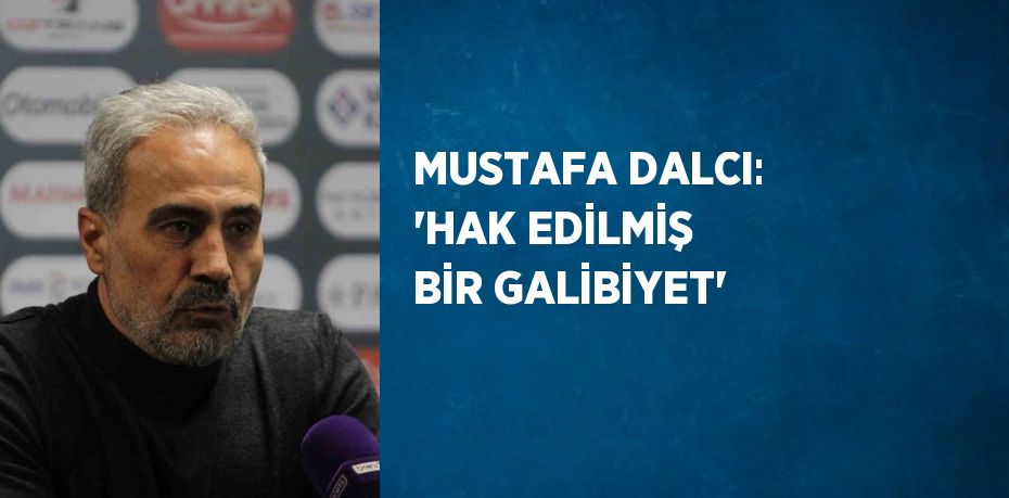 MUSTAFA DALCI: 'HAK EDİLMİŞ BİR GALİBİYET'