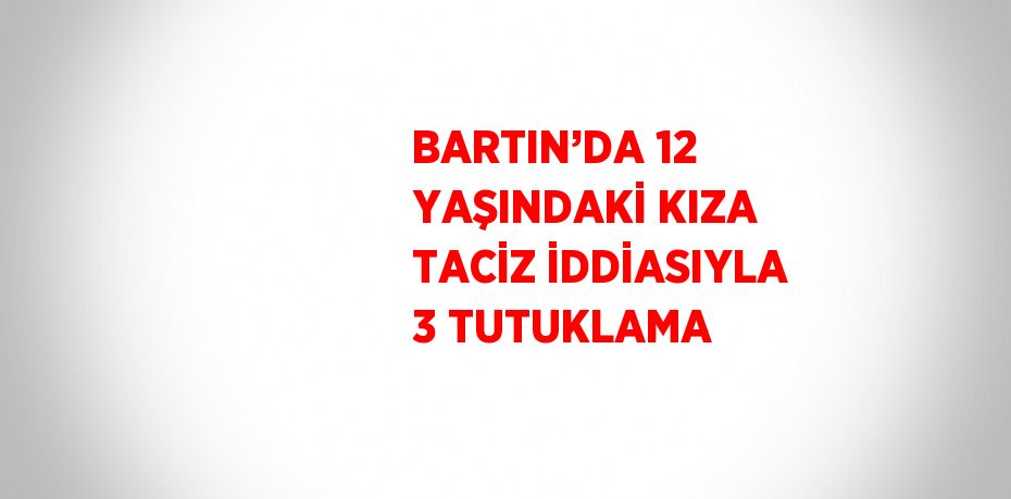 BARTIN’DA 12 YAŞINDAKİ KIZA TACİZ İDDİASIYLA 3 TUTUKLAMA