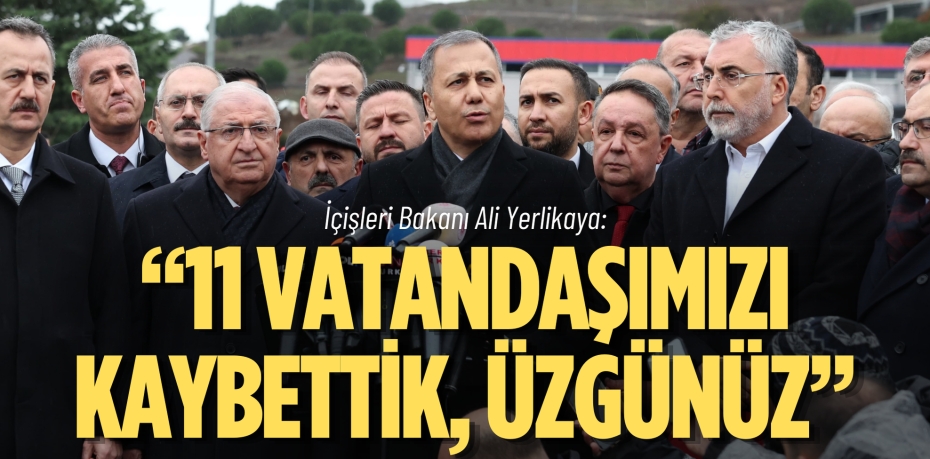 İçişleri Bakanı Ali Yerlikaya: “11 VATANDAŞIMIZI KAYBETTİK, ÜZGÜNÜZ”