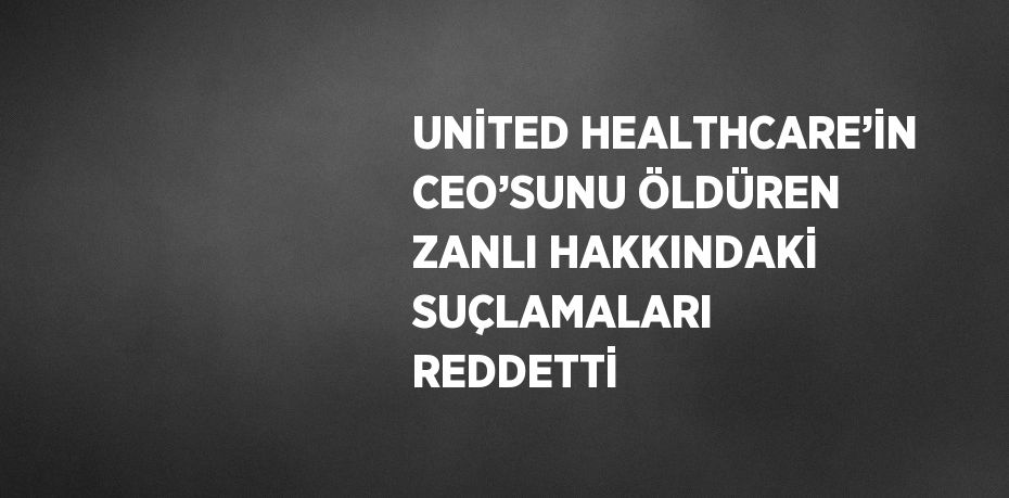 UNİTED HEALTHCARE’İN CEO’SUNU ÖLDÜREN ZANLI HAKKINDAKİ SUÇLAMALARI REDDETTİ