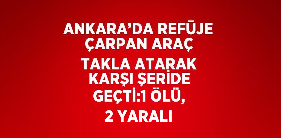 ANKARA’DA REFÜJE ÇARPAN ARAÇ TAKLA ATARAK KARŞI ŞERİDE GEÇTİ:1 ÖLÜ, 2 YARALI